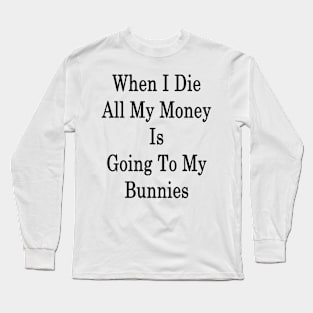 When I Die All My Money Is Going To My Bunnies Long Sleeve T-Shirt